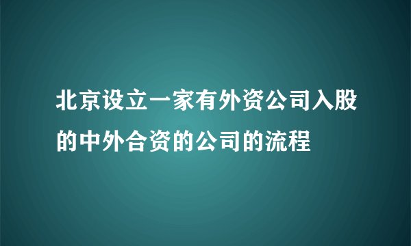 北京设立一家有外资公司入股的中外合资的公司的流程