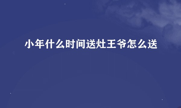小年什么时间送灶王爷怎么送