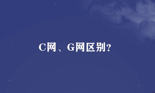 C网、G网区别？