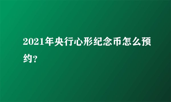 2021年央行心形纪念币怎么预约？