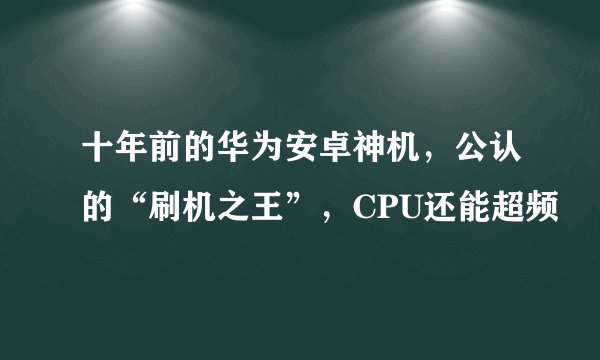 十年前的华为安卓神机，公认的“刷机之王”，CPU还能超频