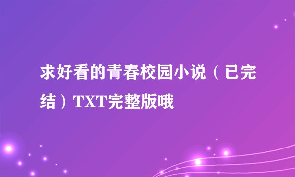 求好看的青春校园小说（已完结）TXT完整版哦