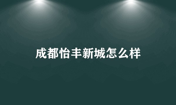 成都怡丰新城怎么样