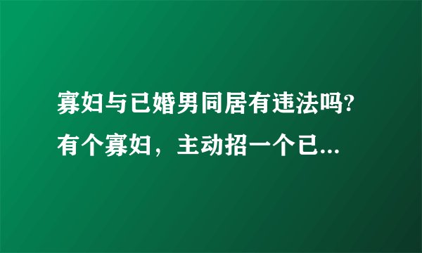寡妇与已婚男同居有违法吗? 有个寡妇，主动招一个已婚男子到女方家里长期同居，请问这个寡妇有违法吗？
