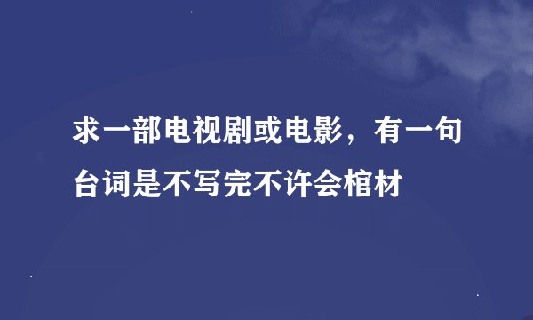 求一部电视剧或电影，有一句台词是不写完不许会棺材