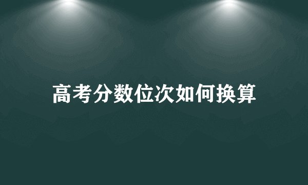 高考分数位次如何换算