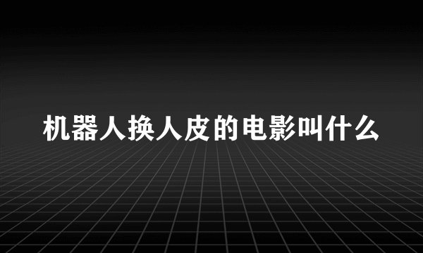 机器人换人皮的电影叫什么
