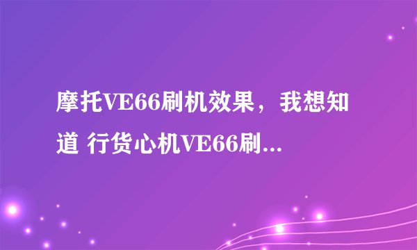 摩托VE66刷机效果，我想知道 行货心机VE66刷机过后会有什么样的效果，能装哪些软件详细点哦