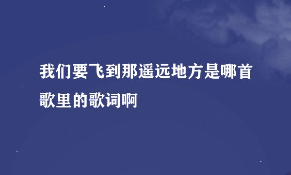 我们要飞到那遥远地方是哪首歌里的歌词啊