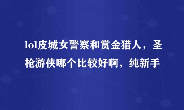 lol皮城女警察和赏金猎人，圣枪游侠哪个比较好啊，纯新手