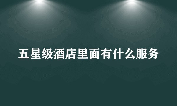 五星级酒店里面有什么服务