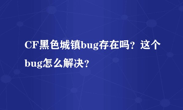 CF黑色城镇bug存在吗？这个bug怎么解决？