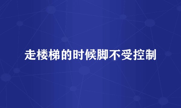 走楼梯的时候脚不受控制