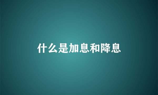 什么是加息和降息