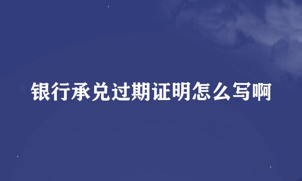 银行承兑过期证明怎么写啊