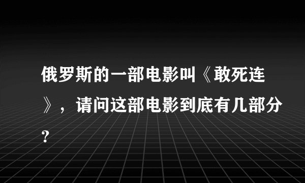 俄罗斯的一部电影叫《敢死连》，请问这部电影到底有几部分？