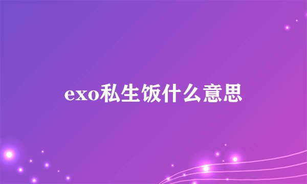 exo私生饭什么意思