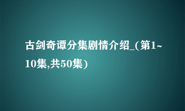 古剑奇谭分集剧情介绍_(第1~10集,共50集)
