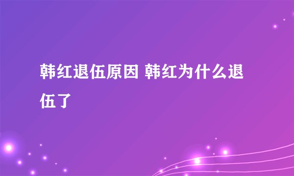 韩红退伍原因 韩红为什么退伍了