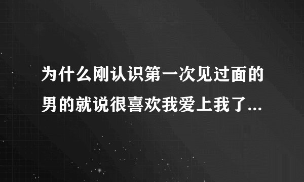 为什么刚认识第一次见过面的男的就说很喜欢我爱上我了。我怎么觉的有阴谋？