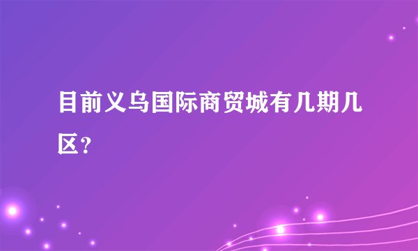 目前义乌国际商贸城有几期几区？