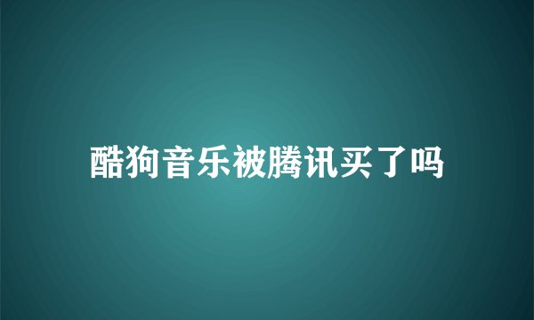 酷狗音乐被腾讯买了吗