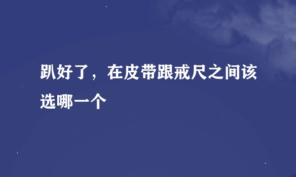 趴好了，在皮带跟戒尺之间该选哪一个