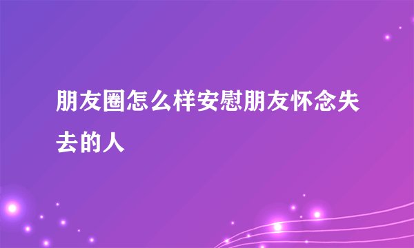朋友圈怎么样安慰朋友怀念失去的人