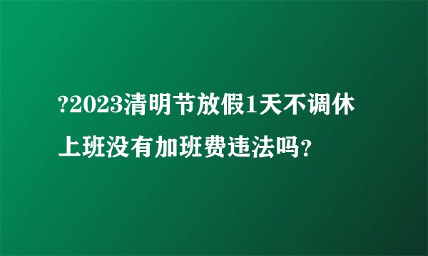 ?2023清明节放假1天不调休 上班没有加班费违法吗？