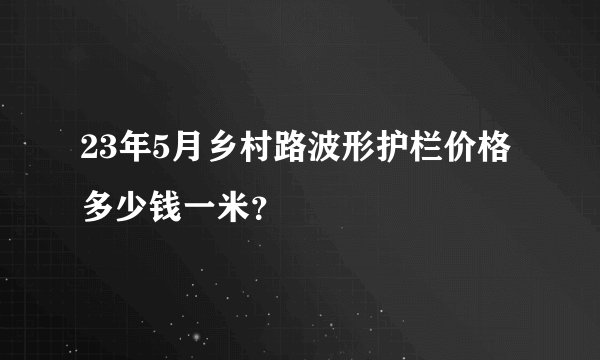 23年5月乡村路波形护栏价格多少钱一米？