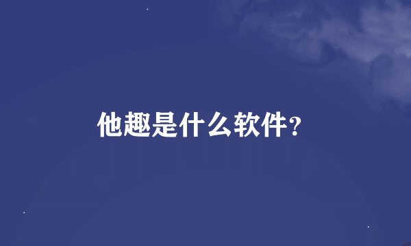 他趣是什么软件？