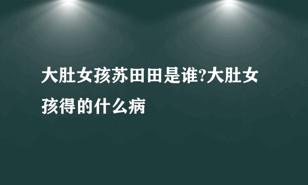 大肚女孩苏田田是谁?大肚女孩得的什么病