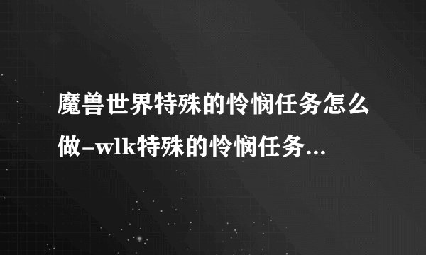 魔兽世界特殊的怜悯任务怎么做-wlk特殊的怜悯任务完成攻略推荐
