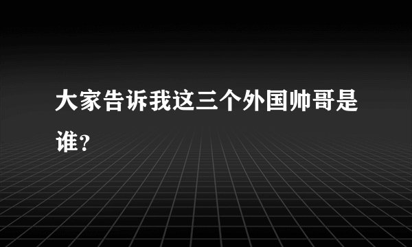 大家告诉我这三个外国帅哥是谁？