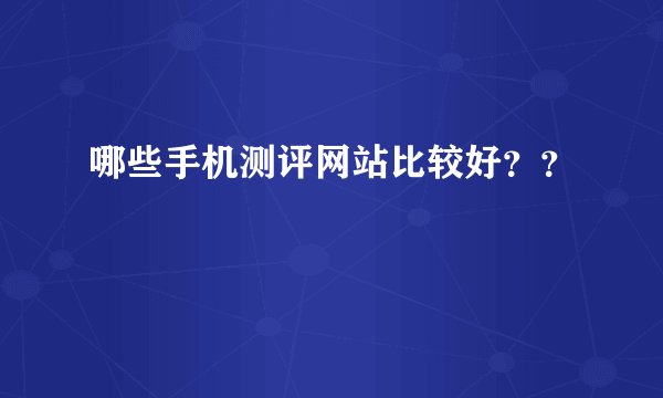 哪些手机测评网站比较好？？