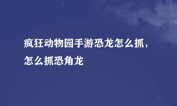 疯狂动物园手游恐龙怎么抓，怎么抓恐角龙
