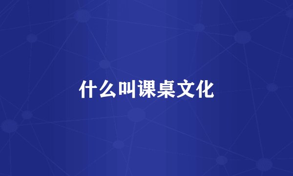 什么叫课桌文化