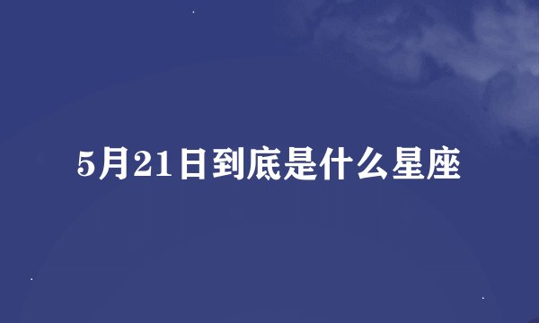 5月21日到底是什么星座