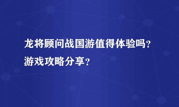 龙将顾问战国游值得体验吗?游戏攻略分享?
