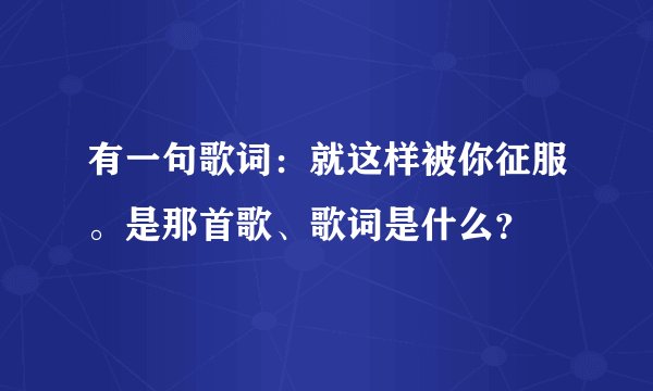 有一句歌词：就这样被你征服。是那首歌、歌词是什么？