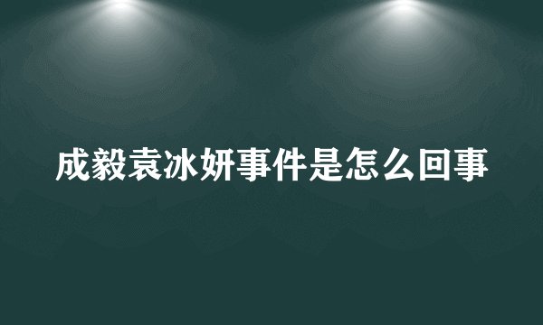 成毅袁冰妍事件是怎么回事