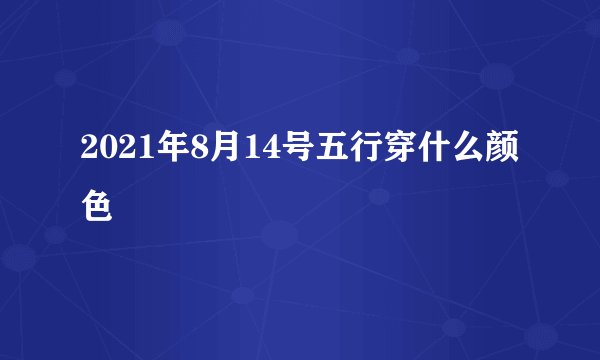 2021年8月14号五行穿什么颜色