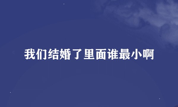 我们结婚了里面谁最小啊