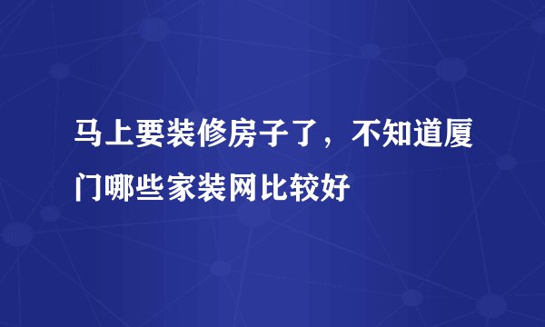 马上要装修房子了，不知道厦门哪些家装网比较好