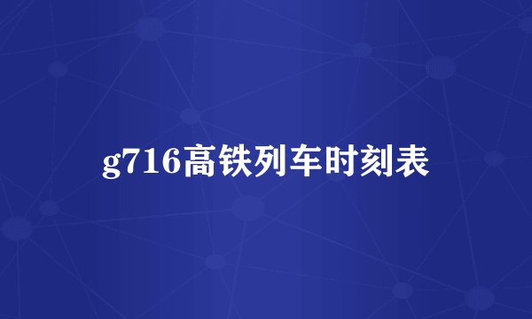 g716高铁列车时刻表