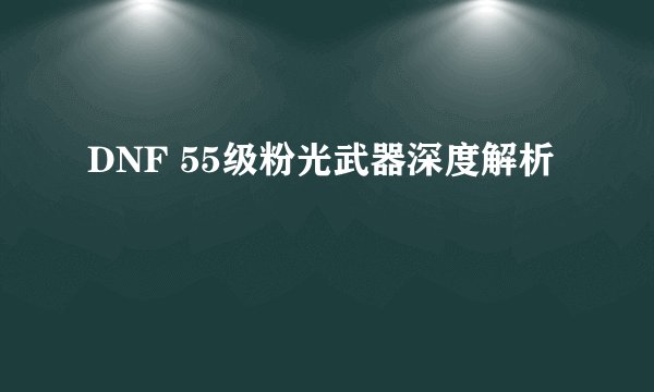 DNF 55级粉光武器深度解析
