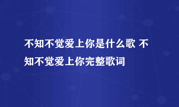 不知不觉爱上你是什么歌 不知不觉爱上你完整歌词