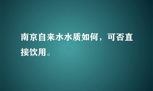 南京自来水水质如何，可否直接饮用。