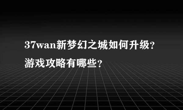 37wan新梦幻之城如何升级？游戏攻略有哪些？