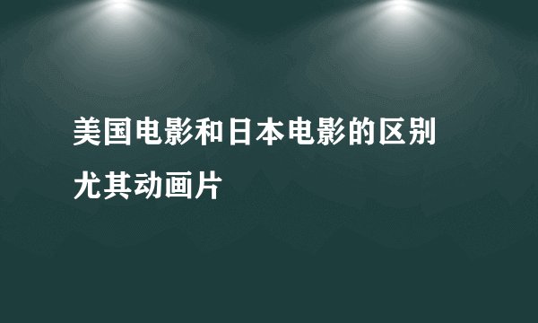 美国电影和日本电影的区别 尤其动画片